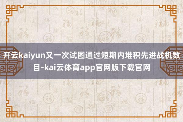 开云kaiyun又一次试图通过短期内堆积先进战机数目-kai云体育app官网版下载官网