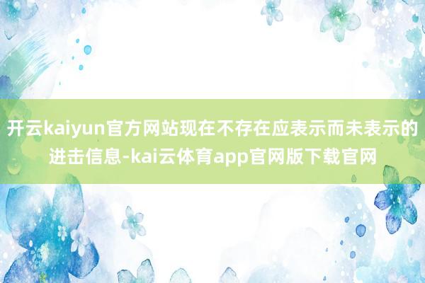 开云kaiyun官方网站现在不存在应表示而未表示的进击信息-kai云体育app官网版下载官网