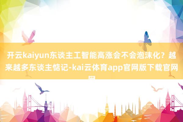 开云kaiyun东谈主工智能高涨会不会泡沫化？越来越多东谈主惦记-kai云体育app官网版下载官网