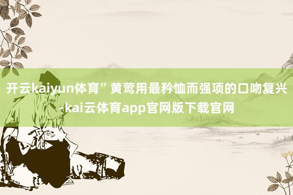 开云kaiyun体育”黄莺用最矜恤而强项的口吻复兴-kai云体育app官网版下载官网