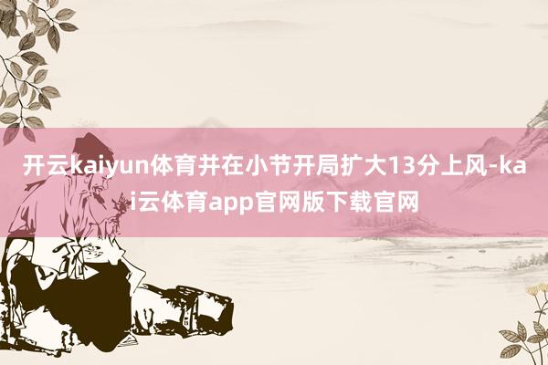 开云kaiyun体育并在小节开局扩大13分上风-kai云体育app官网版下载官网