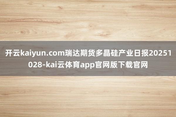 开云kaiyun.com瑞达期货多晶硅产业日报20251028-kai云体育app官网版下载官网
