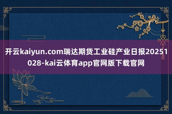 开云kaiyun.com瑞达期货工业硅产业日报20251028-kai云体育app官网版下载官网