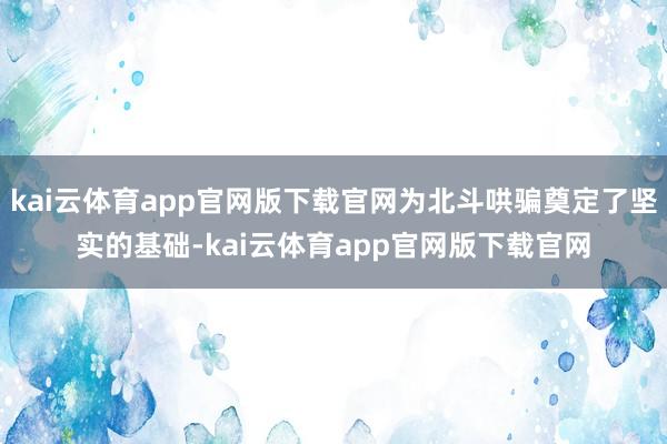 kai云体育app官网版下载官网为北斗哄骗奠定了坚实的基础-kai云体育app官网版下载官网
