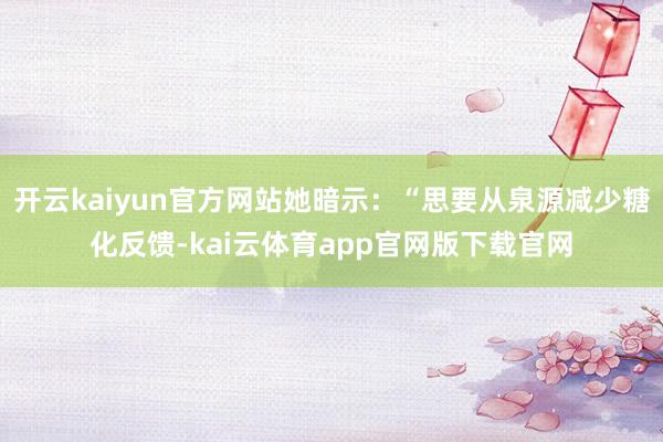 开云kaiyun官方网站她暗示：“思要从泉源减少糖化反馈-kai云体育app官网版下载官网
