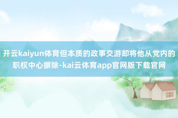 开云kaiyun体育但本质的政事交游却将他从党内的职权中心摒除-kai云体育app官网版下载官网