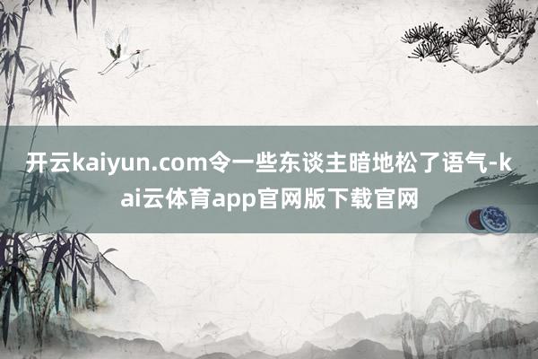 开云kaiyun.com令一些东谈主暗地松了语气-kai云体育app官网版下载官网