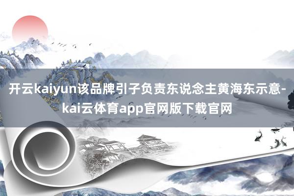 开云kaiyun该品牌引子负责东说念主黄海东示意-kai云体育app官网版下载官网