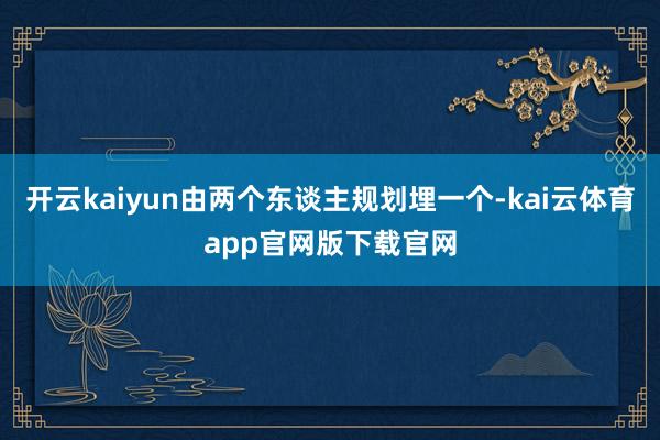 开云kaiyun由两个东谈主规划埋一个-kai云体育app官网版下载官网