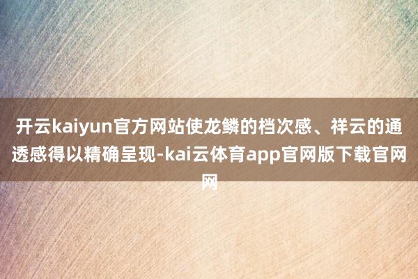 开云kaiyun官方网站使龙鳞的档次感、祥云的通透感得以精确呈现-kai云体育app官网版下载官网