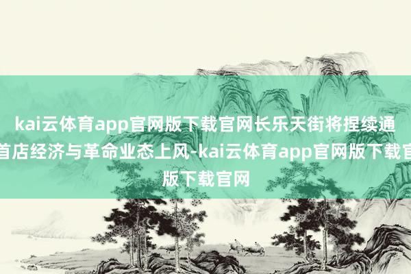 kai云体育app官网版下载官网长乐天街将捏续通晓首店经济与革命业态上风-kai云体育app官网版下载官网