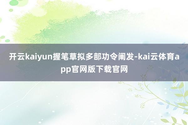 开云kaiyun握笔草拟多部功令阐发-kai云体育app官网版下载官网