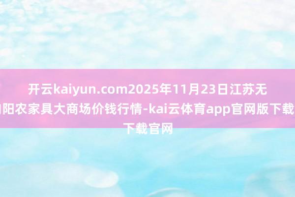 开云kaiyun.com2025年11月23日江苏无锡向阳农家具大商场价钱行情-kai云体育app官网版下载官网