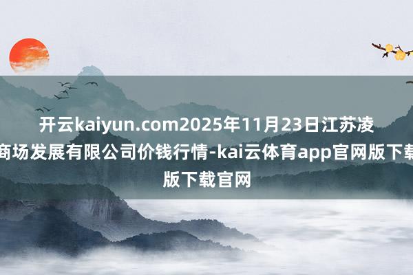 开云kaiyun.com2025年11月23日江苏凌家塘商场发展有限公司价钱行情-kai云体育app官网版下载官网