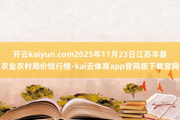 开云kaiyun.com2025年11月23日江苏丰县农业农村局价钱行情-kai云体育app官网版下载官网