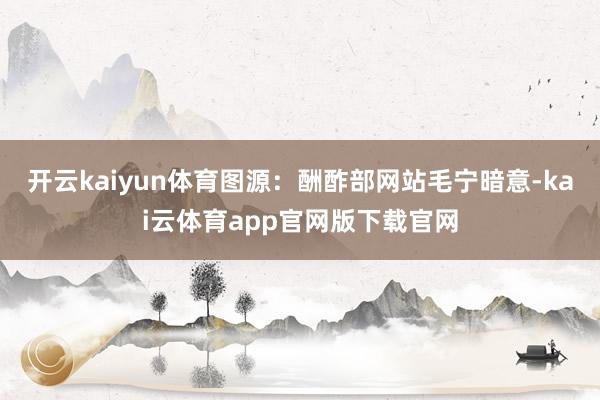 开云kaiyun体育图源:酬酢部网站 毛宁暗意-kai云体育app官网版下载官网