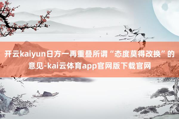 开云kaiyun日方一再重叠所谓“态度莫得改换”的意见-kai云体育app官网版下载官网