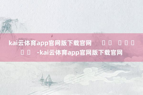 kai云体育app官网版下载官网 -kai云体育app官网版下载官网