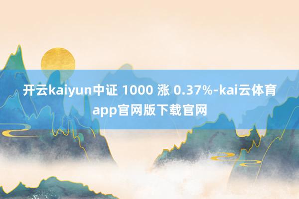 开云kaiyun中证 1000 涨 0.37%-kai云体育app官网版下载官网