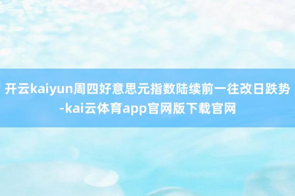 开云kaiyun周四好意思元指数陆续前一往改日跌势-kai云体育app官网版下载官网
