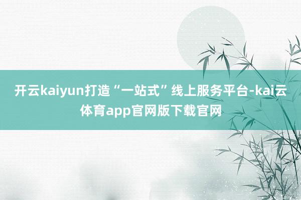 开云kaiyun打造“一站式”线上服务平台-kai云体育app官网版下载官网