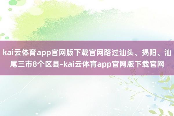 kai云体育app官网版下载官网路过汕头、揭阳、汕尾三市8个区县-kai云体育app官网版下载官网