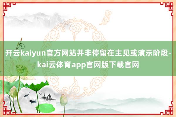 开云kaiyun官方网站并非停留在主见或演示阶段-kai云体育app官网版下载官网
