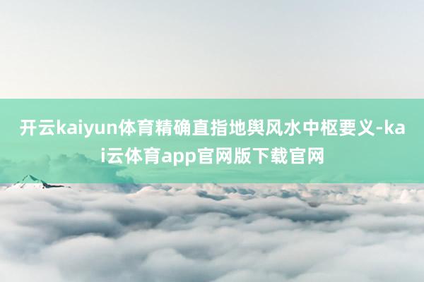 开云kaiyun体育精确直指地舆风水中枢要义-kai云体育app官网版下载官网