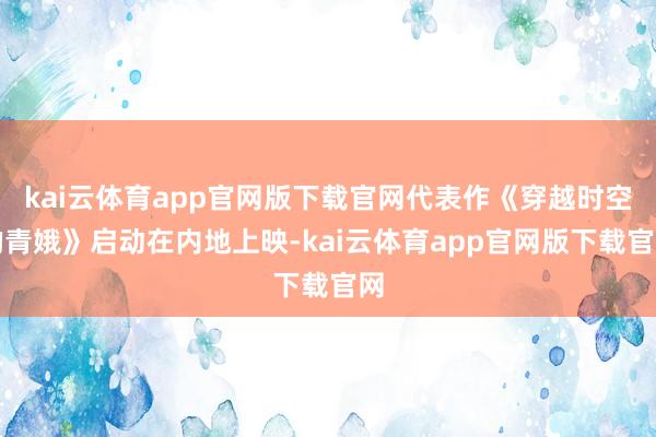 kai云体育app官网版下载官网代表作《穿越时空的青娥》启动在内地上映-kai云体育app官网版下载官网