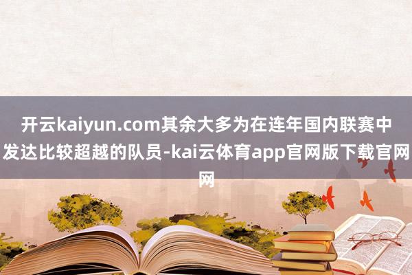 开云kaiyun.com其余大多为在连年国内联赛中发达比较超越的队员-kai云体育app官网版下载官网