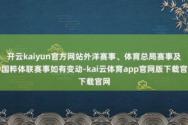 开云kaiyun官方网站外洋赛事、体育总局赛事及中国粹体联赛事如有变动-kai云体育app官网版下载官网