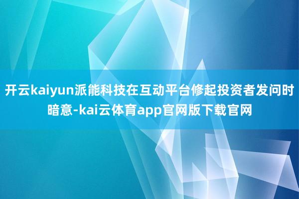 开云kaiyun派能科技在互动平台修起投资者发问时暗意-kai云体育app官网版下载官网
