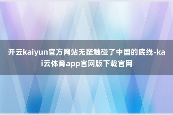 开云kaiyun官方网站无疑触碰了中国的底线-kai云体育app官网版下载官网