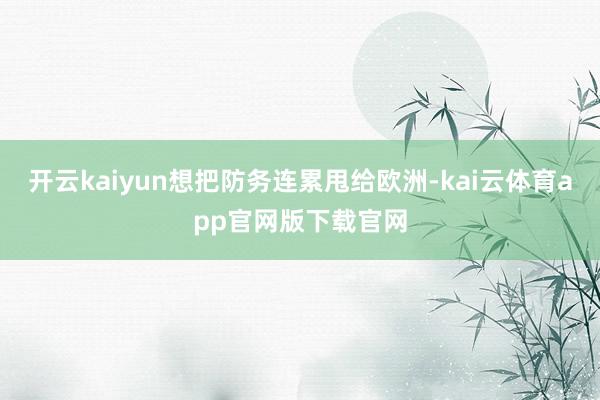 开云kaiyun想把防务连累甩给欧洲-kai云体育app官网版下载官网