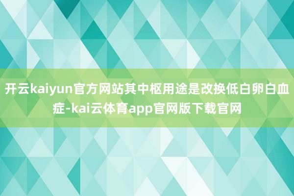 开云kaiyun官方网站其中枢用途是改换低白卵白血症-kai云体育app官网版下载官网