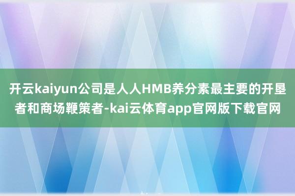 开云kaiyun公司是人人HMB养分素最主要的开垦者和商场鞭策者-kai云体育app官网版下载官网