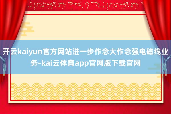 开云kaiyun官方网站进一步作念大作念强电磁线业务-kai云体育app官网版下载官网